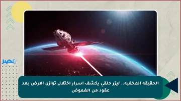 الحقيقة المخفية.. ليزر حلقي يكشف أسرار اختلال توازن الأرض بعد عقود من الغموض